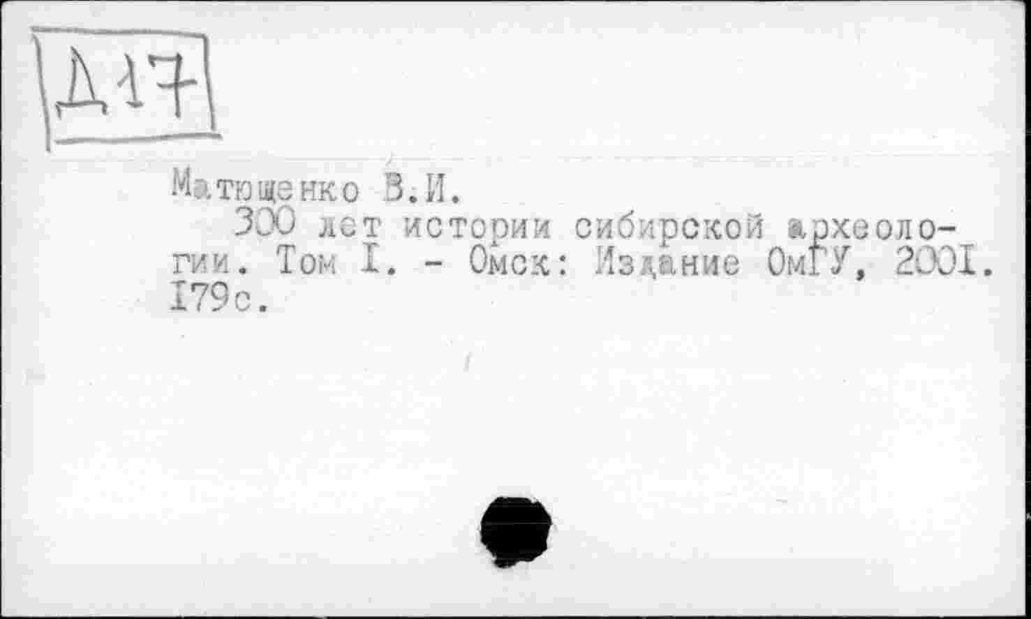 ﻿Матющенко В. И.
300 лот истории сибирской археологии. Том I. - Омск: Издание ОмГУ, 2001. 179 с.